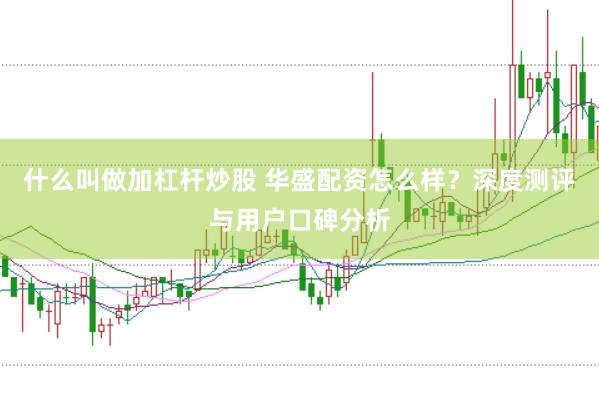 什么叫做加杠桿炒股 華盛配資怎么樣？深度測評與用戶口碑分析