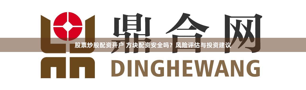 股票炒股配資開戶 方塊配資安全嗎？風(fēng)險(xiǎn)評(píng)估與投資建議