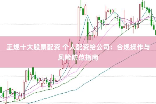 正規(guī)十大股票配資 個(gè)人配資給公司：合規(guī)操作與風(fēng)險(xiǎn)防范指南