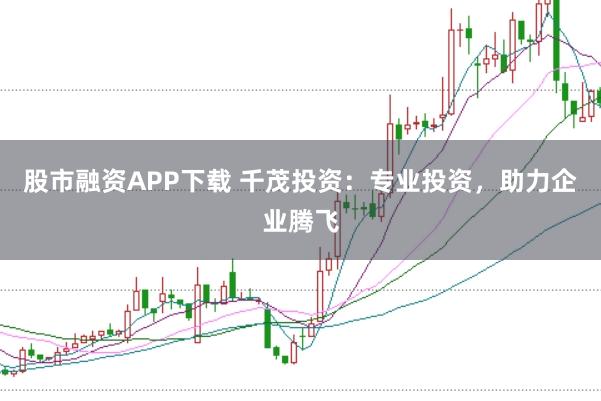 股市融資APP下載 千茂投資：專(zhuān)業(yè)投資，助力企業(yè)騰飛