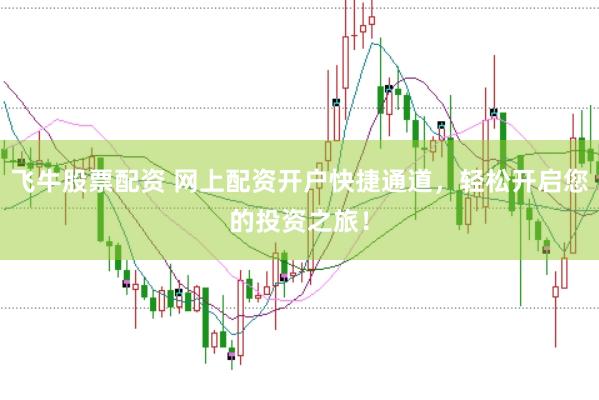 飛牛股票配資 網(wǎng)上配資開戶快捷通道，輕松開啟您的投資之旅！