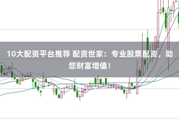 10大配資平臺(tái)推薦 配資世家：專(zhuān)業(yè)股票配資，助您財(cái)富增值！