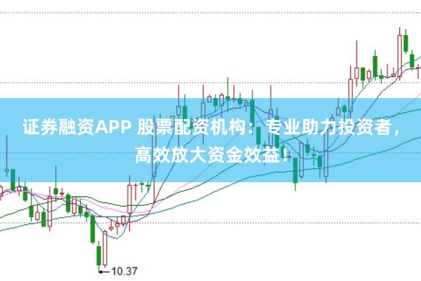 證券融資APP 股票配資機(jī)構(gòu)：專業(yè)助力投資者，高效放大資金效益！