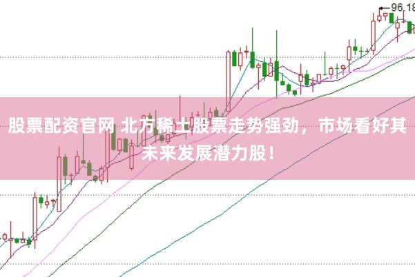 股票配資官網(wǎng) 北方稀土股票走勢(shì)強(qiáng)勁，市場(chǎng)看好其未來(lái)發(fā)展?jié)摿桑?></p><p>在近期金融市場(chǎng)中，北方稀土（股票代碼：600111）的股票走勢(shì)異常強(qiáng)勁，備受投資者關(guān)注。作為中國(guó)稀土行業(yè)的領(lǐng)軍企業(yè)，北方稀土憑借其深厚的行業(yè)背景、堅(jiān)實(shí)的公司基本面以及廣闊的市場(chǎng)前景，正成為市場(chǎng)上炙手可熱的投資標(biāo)的。</p><p>稀土元素被譽(yù)為“工業(yè)維生素”，在新能源汽車(chē)、永磁電機(jī)、半導(dǎo)體等高科技領(lǐng)域扮演著不可或缺的角色。隨著全球?qū)Ω呖萍籍a(chǎn)品的需求持續(xù)增長(zhǎng)，稀土的戰(zhàn)略價(jià)值日益凸顯。北方稀土作為國(guó)內(nèi)六大稀土集團(tuán)之一，不僅掌控著國(guó)內(nèi)大量的稀土資源，還在技術(shù)研發(fā)和產(chǎn)品創(chuàng)新上走在行業(yè)前列。</p><p>近年來(lái)，北方稀土積極響應(yīng)國(guó)家新能源和產(chǎn)業(yè)升級(jí)的政策號(hào)召，不斷加大研發(fā)投入，成功實(shí)現(xiàn)了稀土拋光材料、儲(chǔ)氫合金等高端產(chǎn)品的國(guó)產(chǎn)替代。這些創(chuàng)新成果不僅增強(qiáng)了公司的市場(chǎng)競(jìng)爭(zhēng)力，也為公司的未來(lái)發(fā)展注入了強(qiáng)勁動(dòng)力。</p><p>從市場(chǎng)動(dòng)態(tài)來(lái)看，北方稀土股票的強(qiáng)勁走勢(shì)并非偶然。機(jī)構(gòu)投資者的增持行為，如香港中央結(jié)算、華泰柏瑞滬深300ETF等機(jī)構(gòu)的加倉(cāng)，反映了主流資金對(duì)北方稀土未來(lái)發(fā)展的樂(lè)觀預(yù)期。此外，<a href=