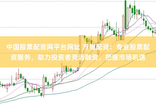 中國(guó)股票配資網(wǎng)平臺(tái)網(wǎng)址 方維配資：專業(yè)股票配資服務(wù)，助力投資者靈活融資，把握市場(chǎng)機(jī)遇