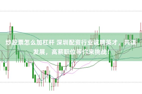 炒股票怎么加杠桿 深圳配資行業(yè)誠聘英才，共謀發(fā)展，高薪職位等你來挑戰(zhàn)！