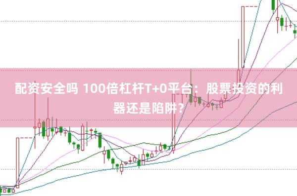 配資安全嗎 100倍杠桿T+0平臺(tái)：股票投資的利器還是陷阱？