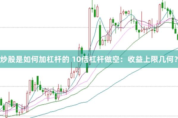 炒股是如何加杠桿的 10倍杠桿做空：收益上限幾何？