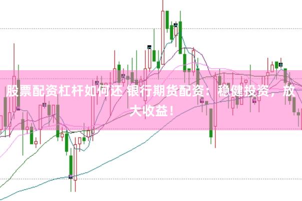 股票配資杠桿如何還 銀行期貨配資：穩(wěn)健投資，放大收益！