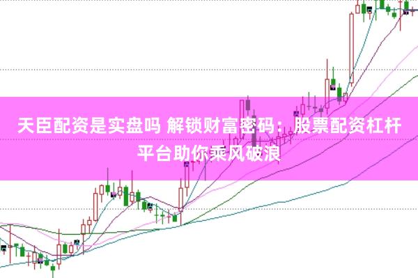 天臣配資是實盤嗎 解鎖財富密碼：股票配資杠桿平臺助你乘風破浪