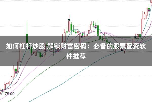 如何杠桿炒股 解鎖財富密碼：必備的股票配資軟件推薦
