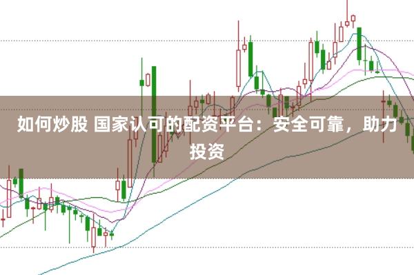 如何炒股 國家認可的配資平臺：安全可靠，助力投資