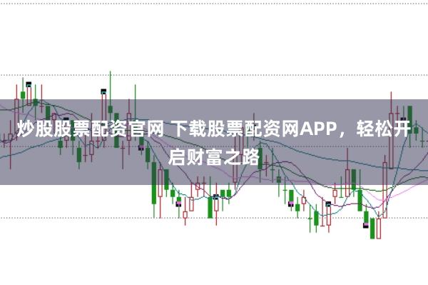 炒股股票配資官網(wǎng) 下載股票配資網(wǎng)APP，輕松開啟財(cái)富之路