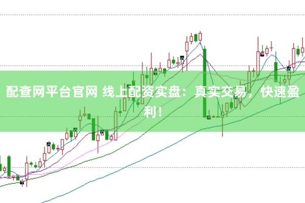 配查網(wǎng)平臺官網(wǎng) 線上配資實盤：真實交易，快速盈利！