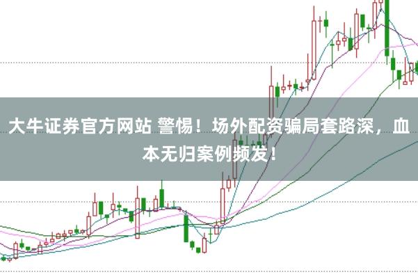 大牛證券官方網(wǎng)站 警惕！場(chǎng)外配資騙局套路深，血本無(wú)歸案例頻發(fā)！