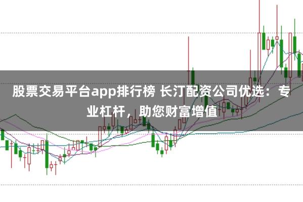 股票交易平臺app排行榜 長汀配資公司優(yōu)選：專業(yè)杠桿，助您財富增值