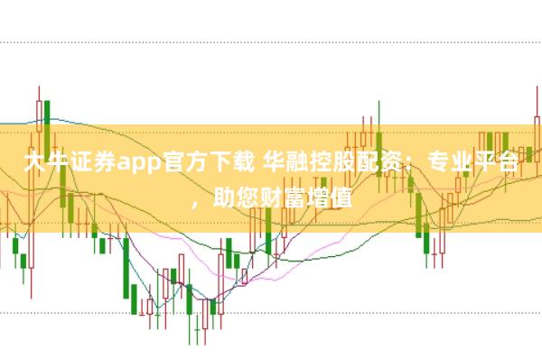 大牛證券app官方下載 華融控股配資：專業(yè)平臺(tái)，助您財(cái)富增值