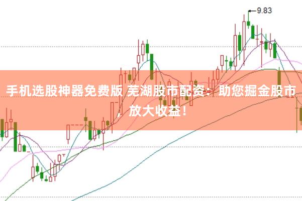 手機選股神器免費版 蕪湖股市配資：助您掘金股市，放大收益！