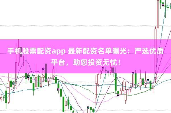 手機(jī)股票配資app 最新配資名單曝光：嚴(yán)選優(yōu)質(zhì)平臺(tái)，助您投資無憂！