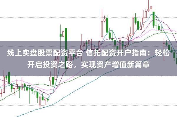線上實(shí)盤股票配資平臺(tái) 信托配資開戶指南：輕松開啟投資之路，實(shí)現(xiàn)資產(chǎn)增值新篇章
