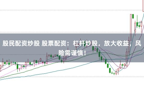 股民配資炒股 股票配資：杠桿炒股，放大收益，風(fēng)險(xiǎn)需謹(jǐn)慎！