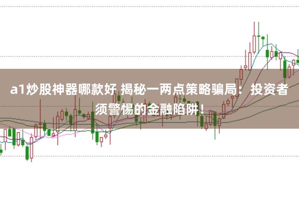 a1炒股神器哪款好 揭秘一兩點(diǎn)策略騙局：投資者須警惕的金融陷阱！