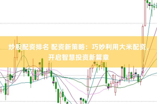 炒股配資排名 配資新策略：巧妙利用大米配資，開(kāi)啟智慧投資新篇章