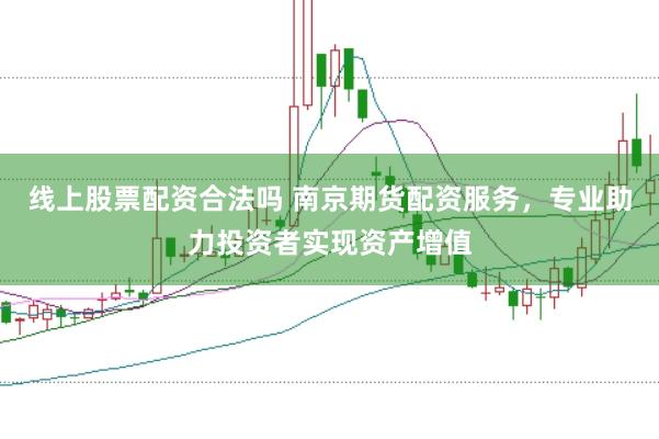 線上股票配資合法嗎 南京期貨配資服務(wù)，專業(yè)助力投資者實(shí)現(xiàn)資產(chǎn)增值