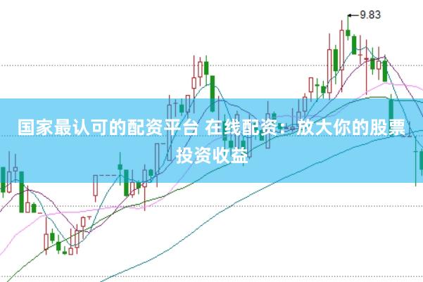國(guó)家最認(rèn)可的配資平臺(tái) 在線配資：放大你的股票投資收益