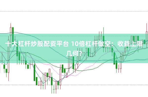 十大杠桿炒股配資平臺 10倍杠桿做空：收益上限幾何？