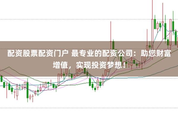配資股票配資門戶 最專業(yè)的配資公司：助您財富增值，實現(xiàn)投資夢想！