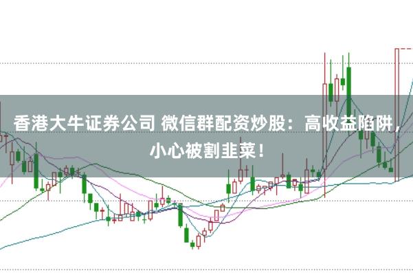 香港大牛證券公司 微信群配資炒股：高收益陷阱，小心被割韭菜！