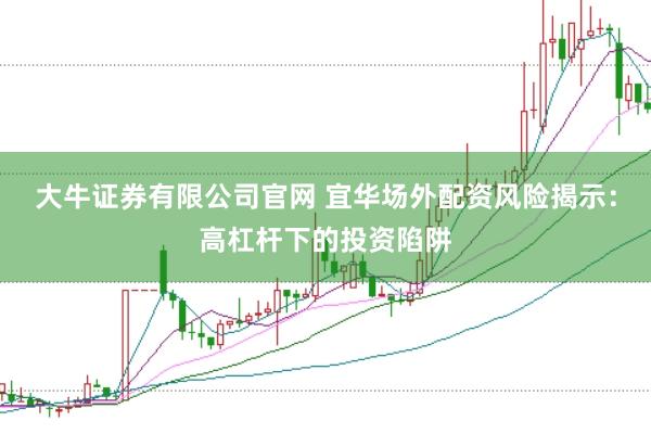 大牛證券有限公司官網(wǎng) 宜華場外配資風(fēng)險(xiǎn)揭示：高杠桿下的投資陷阱