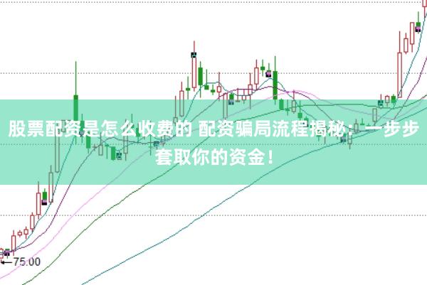 股票配資是怎么收費的 配資騙局流程揭秘：一步步套取你的資金！