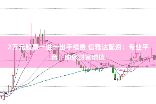 2萬(wàn)元股票一進(jìn)一出手續(xù)費(fèi) 信雅達(dá)配資：專業(yè)平臺(tái)，助您財(cái)富增值