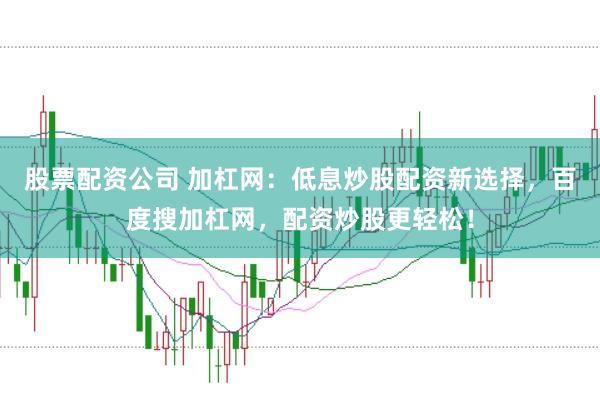 股票配資公司 加杠網(wǎng)：低息炒股配資新選擇，百度搜加杠網(wǎng)，配資炒股更輕松！