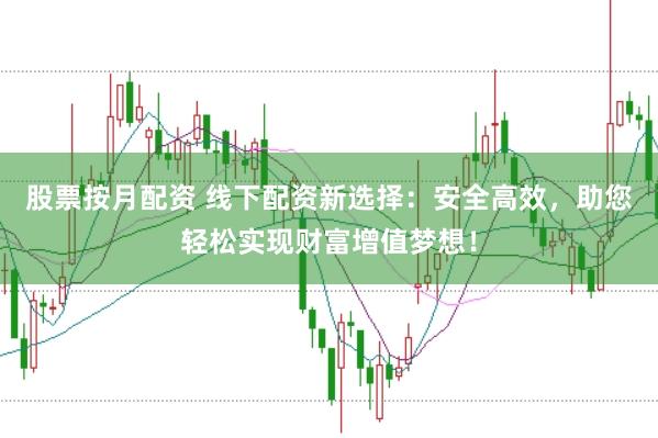 股票按月配資 線下配資新選擇：安全高效，助您輕松實現(xiàn)財富增值夢想！