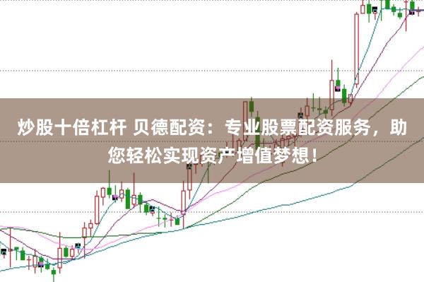 炒股十倍杠桿 貝德配資：專業(yè)股票配資服務，助您輕松實現(xiàn)資產增值夢想！