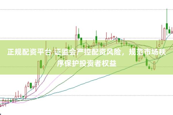 正規(guī)配資平臺 證監(jiān)會嚴(yán)控配資風(fēng)險，規(guī)范市場秩序保護(hù)投資者權(quán)益