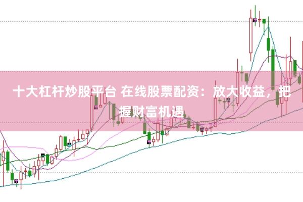 十大杠桿炒股平臺(tái) 在線股票配資：放大收益，把握財(cái)富機(jī)遇