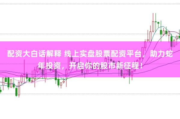 配資大白話解釋 線上實盤股票配資平臺，助力蛇年投資，開啟你的股市新征程！
