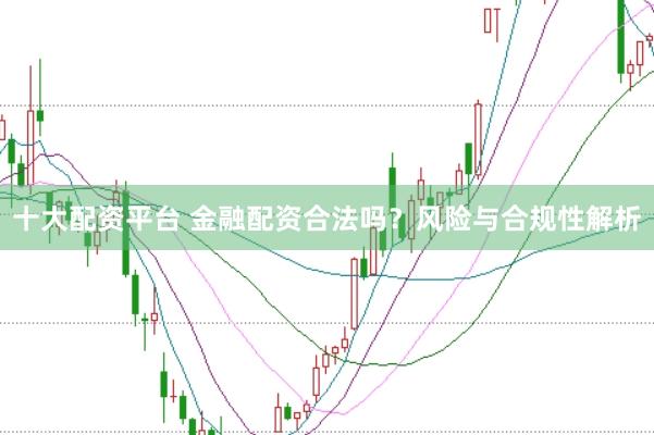 十大配資平臺(tái) 金融配資合法嗎？風(fēng)險(xiǎn)與合規(guī)性解析