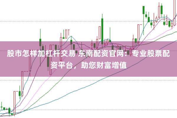 股市怎樣加杠桿交易 東南配資官網(wǎng)：專業(yè)股票配資平臺(tái)，助您財(cái)富增值