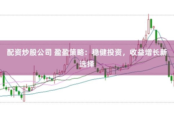 配資炒股公司 盈盈策略：穩(wěn)健投資，收益增長新選擇