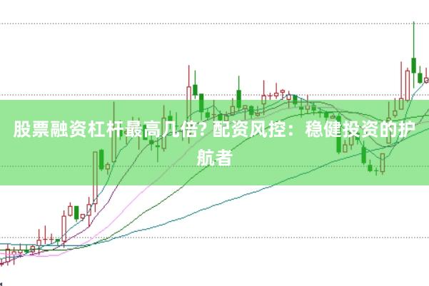 股票融資杠桿最高幾倍? 配資風控：穩(wěn)健投資的護航者