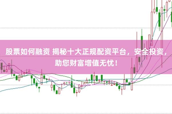 股票如何融資 揭秘十大正規(guī)配資平臺，安全投資，助您財富增值無憂！