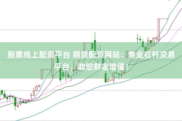 股票線上配資平臺 期貨配資網(wǎng)站：專業(yè)杠桿交易平臺，助您財富增值！