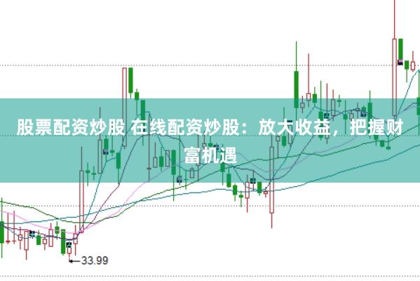 股票配資炒股 在線配資炒股：放大收益，把握財(cái)富機(jī)遇