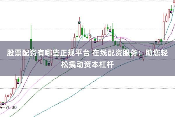 股票配資有哪些正規(guī)平臺(tái) 在線配資服務(wù)：助您輕松撬動(dòng)資本杠桿