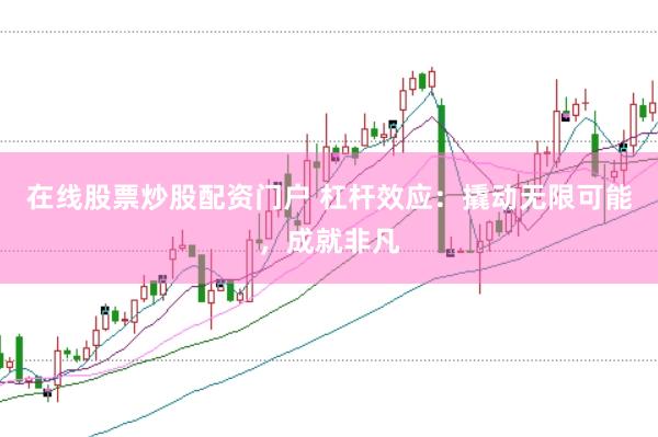 在線股票炒股配資門戶 杠桿效應(yīng)：撬動無限可能，成就非凡